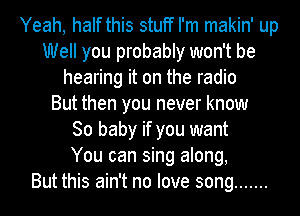 Yeah, half this stuff I'm makin' up
Well you probably won't be
hearing it on the radio
But then you never know
80 baby if you want
You can sing along,

But this ain't no love song .......