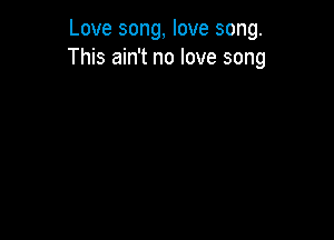 Love song, love song.
This ain't no love song