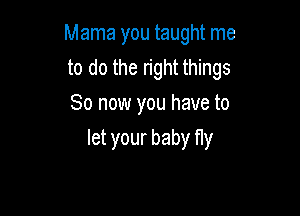 Mama you taught me

to do the right things
So now you have to
let your baby Hy