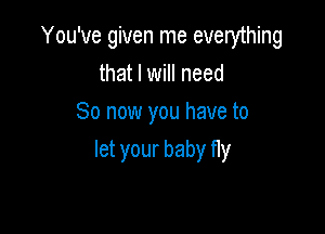 You've given me everything
that I will need
So now you have to

let your baby fly