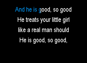 And he is good, so good

He treats your little girl
like a real man should
He is good, so good,