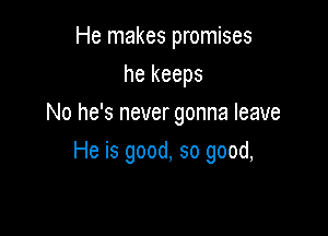 He makes promises
he keeps
No he's never gonna leave

He is good, so good,