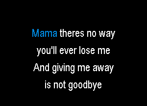 Mama theres no way

you'll ever lose me
And giving me away
is not goodbye