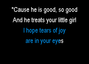 Cause he is good, so good

And he treats your little girl
I hope tears of joy
are in your eyes
