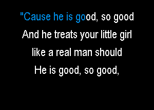 Cause he is good, so good
And he treats your little girl
like a real man should

He is good, so good,