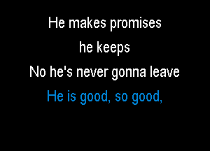 He makes promises
he keeps
No he's never gonna leave

He is good, so good,