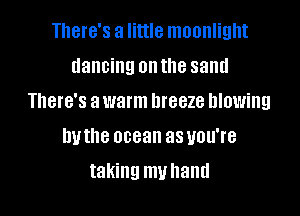 There's a little moonlight
dancing onthe sand
There's a warm breeze blowing

hvthe ocean as you're

taking my hand