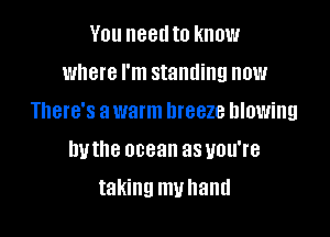 You need to know
where I'm standing now
There's a warm breeze blowing

hvthe ocean as you're

taking my hand
