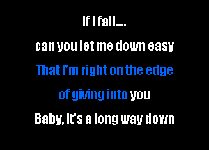 lflfall....
can you Ietme down easy
That I'm right on the edge
of giving into you

Balm. it's a long way down