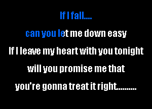 Iflfall....
can you let me down 8881.!
If I leave my heart With you tonight
Will you promise me that
UOU'IB gonna treat it right. .........
