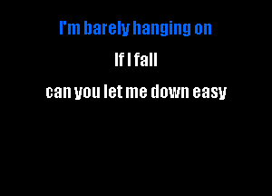 I'm llarelullanging on
Iflfall
can you let me down easy