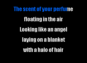 The scentofuour perfume

floating inthe air
looking like an angel

laying on a blanket

with a halo ofhair