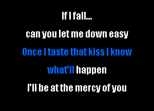 lflfall...
can you Ietme down easy
Once Itaste that kiss I know
what happen

I'll be atthe mercy ofyou