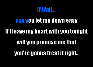 Iflfall...
can you let me down 8881.!
If I leave my heart With you tonight
Will you promise me that
UOU'IB gonna treat it right.
