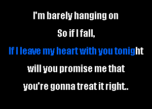 I'm hareluhanging on
30 iflfall.
Ifl leave my heartwith you tonight
will you promise me that

you're gonna treat it right.