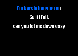 I'm llarelullanging on
So iflfall.
can you let me down easy