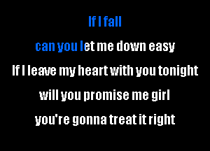 Iflfall
can you let me down 8881.!
If I leave my heart With you tonight
Will you promise me girl
you're gonna treat it right
