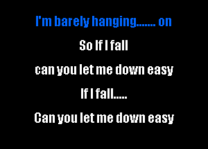 I'm hareluhanging ....... on
So Iflfall

can you let me down easy
lflfall .....

Can you let me down easy