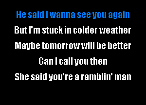 8 said lwanna 888 you again

But I'm stuck ill colder weather

Maybe tomorrow Will he better
Gan I calluou then

She said you're a ramblin' man