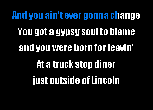 and you ain't BUST gonna change
V01! got a gypsy 801 to blame
and you were born f0l' leauin'
M a truck Still) diner
just outside 0f lincoln