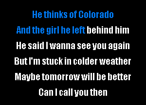 H8 thinks 0f GOIOI'aICIO
and the girl he left behind him
8 said Iwanna 888 you again
But I'm SIUCK in colder weather
Maybe tomorrow Will D8 better
Gan I callyou then