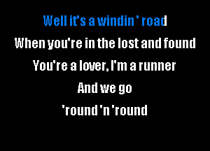 Well it's awimlin' road
When you're in the lost and found
You'te a lover. I'm a runner

AHUWG 90
'round'n'round