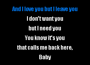 and I love you uutl leave you
I don'twantyou
nutl need you

You knowit's you
that calls me back here,
Baby