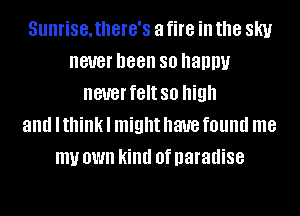 SUIIHSBJIIGIG'S a fire ill the SKI!
never been 80 happy
never felt so high
and I think I might have found me
my OWN kind 0f paradise