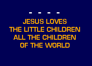 JESUS LOVES
THE LITTLE CHILDREN
ALL THE CHILDREN
OF THE WORLD