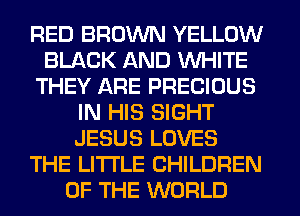 RED BROWN YELLOW
BLACK AND WHITE
THEY ARE PRECIOUS
IN HIS SIGHT
JESUS LOVES
THE LITTLE CHILDREN
OF THE WORLD