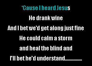 1381188 I heard JESUS
H8 drankwine
HIM I bet W811 get along just fine
8 could calm a storm
and heal the blind and
I'll bet I181! understand ..............