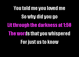 V01! told me you IOUBII me
50 WIN did you 90
lit through the darkness at1i58
The words that you whispered
FOI' just US to know