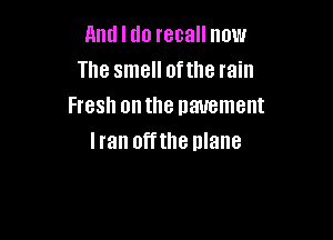 And I do recall now
The smell ofthe rain
Fresh onthe pavement

Iran offthe nlane