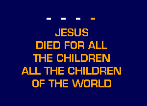 JESUS
DIED FOR ALL
THE CHILDREN
ALL THE CHILDREN
OF THE WORLD