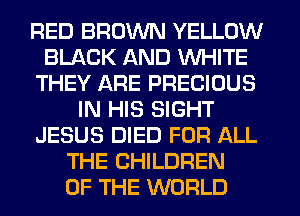RED BROWN YELLOW
BLACK AND WHITE
THEY ARE PRECIOUS
IN HIS SIGHT
JESUS DIED FOR ALL
THE CHILDREN
OF THE WORLD