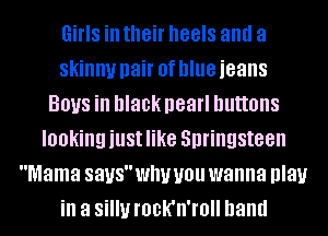Girls ill their heels and a
skinny pair 0f blue jeans
BOUS ill black I183 buttons
looking just like Springsteen
Mama 83U8Wmf you wanna play
ill a Si! rock'n'mll hand