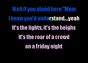W8 if you Still!!! here Mom
I know UOU'II understand...yeah
It's the lights, it's the heighs
It's the mar 0f a crowd
on a friday night