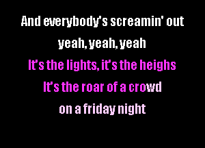 11ml euerulmtlv's screamin' out
uealwealweah
It's the lights. it's the heighs

lt'sthe roar ofa crowd
on afridaynight