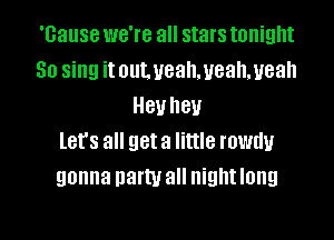 'Gause we're all stars tonight
So sing it ouLueal1,ueah,ueah
Hevheu

let's all get a little rowdy
gonna party all nightlong