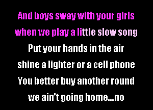 And DOUS SW81! With your girls
when we play a little SIOW song
Put your hands ill the air
shine a lighter or a 08 phone
V01! better Ill!!! another round
we ain't going home...no