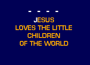 JESUS
LOVES THE LITTLE

CHILDREN
OF THE WORLD