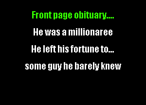 Front nage ohituaw....

He was a millionaree
He left his fortune to...
some guy he barely knew