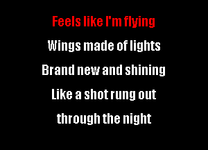 Feels like I'm flying
Wings made oflights
Brand new and shining

like a shot rung out
through the night