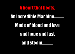 Aheartthatheats,
nn Incredible Machine ..........
Made oflllood and love

and hone and IUSI

and steam ...........