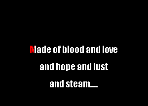 Made oflllood and love

and hone and IUSI

and steam...