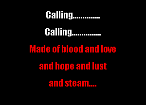 calling ..............

calling ...............

Made ofhlood and love
and hope and lust
and steam...