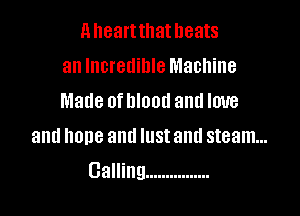 Aheartthatheats
an Incredible Machine
Made ofhlood and love
and hone and lust and steam...

Calling ................