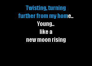 TwistingJuminu
further from my home..
Young
like a

new moon rising