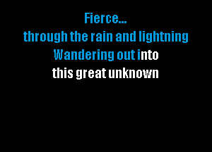 Fierce...
through the rain and lightning
Wandering outinto
this greatunknown