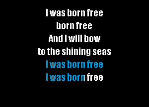 Iwas hornfree
lmrnfree
And I will how
to the shining seas

Iwas horn free
IWEIS hornfree